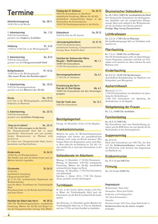 Termine
Adventkranzsegnung
18:00 Uhr in der Kirche
1. Adventsonntag
9:00 Uhr Gottesdienst
gestaltet vom Singkreis Ansfelden

Sa., 30.11.

So., 1.12.

Anbetung
Fr., 6.12.
15:00 bis 19:00 Uhr in der Werktagskapelle
2. Adventsonntag
So., 8.12.
9:00 Uhr Gottesdienst
gestaltet von der Chorgemeinschaft Haid
Bußgottesdienst
Fr, 13.12.
19:00 Uhr in der Werktagskapelle
„Die neuen Werke der Barmherzigkeit“
3. Adventsonntag
So., 15.12.
9:00 Uhr Seniorengottesdienst
gestaltet von den Männern der Alt-KJ
Rorate
Do., 19.12.
6:30 Uhr in der Werktagskapelle, anschließend
Frühstück im Pfarrheim
4. Adventsonntag
So., 22.12.
9:00 Uhr Gottesdienst
gestaltet vom Ansfeldner Fünfgesang
„Sing ma im Advent“
So., 22.12.
15:00 Uhr Adventsingen in der Kirche
Die Chorgemeinschaft Haid lädt zu dieser
besinnlichen Adventstunde und zum anschließenden Beisammensein im Pfarrsaal recht
herzlich ein.
Es wirken mit: Chorgemeinschaft Haid, Instrumentalisten und SprecherInnen.
Kindermette
Di, 24.12.
16:00 Uhr, als Wortgottesdienst
Alle Kinder und auch die älteren Leute sind zur
Mitfeier herzlich eingeladen.
Christmette
Di, 24.12.
22:00 Uhr
musikalische Gestaltung:
Chorgemeinschaft Haid
ab 21:45 Uhr: weihnachtliche Orgelmusik und
Weihnachtslieder
nach der Mette: Turmblasen der Trachtenkapelle
Haid
Punschausschank vor der Kirche durch Firmlinge
und deren Eltern
Hochfest der Geburt des Herrn
Mi, 25.12.
9:00 Uhr Weihnachtsgottesdienst, musikalische
Gestaltung: Männer der Alt-KJ und Sänger/-innen der Chorgemeinschaft, Leitung: Paul Müller

4

Festtag des Hl. Stefanus
Do, 26.12.
9:00 Uhr Gottesdienst im Altenheim
musikalische Gestaltung: Männer der Alt-KJ,
anschließend weihnachtliches Singen in den
Stockwerken des Seniorenheimes
10:00 Uhr Familiengottesdienst in der Kirche

Ökumenischer Gottesdienst

Gottesdienst
9:00 Uhr Fest der Hl. Familie

Lichtbratlessen

So, 29.12.

Jahresdankgottesdienst
Di, 31.12.
16:00 Uhr Eucharistiefeier
musikalische Gesaltung: Chorgemeinschaft Haid
Leitung: Kons. Friedrich Kron
Hochfest der Gottesmutter Maria
Neujahr – Weltfriedenstag
10:00 Uhr Gottesdienst
15:00 Uhr Gottesdienst im Altenheim

Mi, 1.1.

So, 26.1.2014, 9:00 Uhr Autobahnkirche Haid
Der ökumenische Gottesdienst des Seelsorgeraumes Ansfelden und der evangelischen Pfarrgemeinde Haid wird anlässlich der Weltgebetswoche für die Einheit der Christen gefeiert:
Predigt: Mag. Georg Zimmermann

So, 2.2.14, 17:00 Uhr im Pfarrsaal
Die Goldhaubengruppe lädt zur Teilnahme recht
herzlich ein.

Pfarrfasching
Fr, 7.2.14 / 20:00 Uhr im Pfarrsaal
Der FA Veranstaltungen stellt ein abwechslungsreiches Programm zusammen und lädt zur Teilnahme recht herzlich ein. Bitte nehmen Sie auch
Bekannte mit!

Kinderfasching
Sternsingergottesdienst
17:00 Uhr im Altenheim

Sa, 4.1.

Erscheinung des Herrn
Fest der Hl. Drei Könige
Mo, 6.1.
10:00 Uhr Gottesdienst mit den Sternsingergruppen
Fest der Taufe Jesu
9:00 Uhr Gottesdienst

So, 12.1.

So, 9.2.14 / 10:30 Uhr Kindermesse
Anschließend Kinderfasching im Pfarrheim mit
Gelegenheit zum Mittagessen

Aschermittwoch
Mittwoch, 5.3.14
15:00 Uhr Gottesdienst im Altenheim mit Spendung des Aschenkreuzes
19:00 Uhr Gottesdienst mit Spendung des
Aschenkreuzes in der Kapelle.

Weltgebetstag der Frauen
Fr, 7.3., 19:00 Uhr Ansfelden

Beichtgelegenheit
Freitag, 20. Dezember, 18 bis 19 Uhr (Kaplan)

Krankenkommunion

Familienfasttag
So, 16.3.14, 9:00 Uhr
Der Gottesdienst wird zum Familienfasttag gestaltet und die KFB bittet um eine Spende für die
Notleidenden in den Armutsgebieten

Möchten Sie gerne die Weihnachtskommunion
empfangen und können aus gesundheitlichen
Gründen nicht mehr zur Kirche kommen? Wir
bringen Ihnen die Kommunion gerne nach Hause. Bitte rufen Sie im Pfarrheim an: Tel. 88 3 56
oder melden Sie es nach dem Gottesdienst in der
Sakristei.

Suppensonntag

Gottesdienste im Altenheim

Erstkommunion

Montag, 24. Dezember, 17:30 Uhr Christmette
Montag, 26. Dezember, 9:00 Uhr musikalische
Gestaltung: Männer der Alt-KJ, anschließend
weihnachtliches Singen im Heim
Samstag, 28. Dezember, 17:00 Uhr Gottesdienst
zum Jahresdank
Samstag, 4. Jänner 2014, 17:00 Uhr Gottesdienst, gestaltet von den Sternsingern

So, 25.5.14 um 9:00 Uhr

Turmblasen

Impressum

So wie in den letzten Jahren werden auch heuer Bläser der Trachtenkapelle Haid nach der
Christmette vor der Kirche weihnachtliche Lieder
spielen.
Am Dienstag, 24. Dezember spielen Musiker der
Trachtenkapelle Haid um 14 Uhr im Altenheim
und um 15 Uhr auf dem Friedhof in Ansfelden.

So, 23.3.14
Nach dem Gottesdienst um 9:00 Uhr, bei dem
sich die Erstkommunikanten vorstellen, lädt
der FA-Caritas recht herzlich zum Suppenessen
im Pfarrheim ein.

Firmung
So, 1.6.14 um 10:00 Uhr

Medieninhaber: Pfarre Haid
Herausgeber: Pfarrer Josef Pichler
Redaktions- und Verlagsanschrift:
4053 Haid, Kirchenstraße 3
Hersteller :
Druckerei Stiepel, 4050 Traun, Hugo-Wolf-Straße 14
Redaktionsschluss für die nächste Ausgabe:
07.03.2014

 