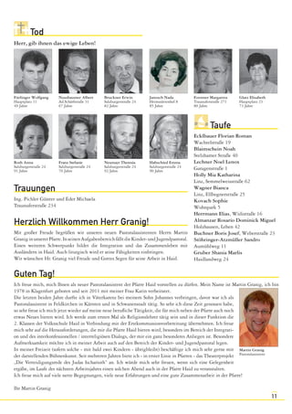 11 
Tod 
Herr, gib ihnen das ewige Leben! 
Taufe 
Ecklbauer Florian Roman 
Wachtelstraße 19 
Blaimschein Noah 
Stelzhamer Straße 40 
Lechner Noel Lenox 
Garagenstraße 1 
Holly Mia Katharina 
Linz, Semmelweisstraße 62 
Wagner Bianca 
Linz, Ellbognerstraße 25 
Kovach Sophie 
Wohnpark 5 
Herrmann Elias, Widistraße 16 
Almanzar Rosario Dominick Miguel 
Holzhausen, Lehen 42 
Buchner Boris Josef, Weberstraße 23 
Stöhringer-Atzmüller Sandro 
Aumühlweg 11 
Gruber Shania Marlis 
Haidlandweg 24 
Fürlinger Wolfgang 
Hauptplatz 11 
49 Jahre 
Bruckner Erwin 
Salzburgerstraße 24 
82 Jahre 
Trauungen 
Ing. Pichler Günter und Eder Michaela 
Traunuferstraße 234 
Herzlich Willkommen Herr Granig! 
Mit großer Freude begrüßen wir unseren neuen Pastoralassistenten Herrn Martin 
Granig in unserer Pfarre. In seinen Aufgabenbereich fällt die Kinder- und Jugendpastoral. 
Einen weiteren Schwerpunkt bildet die Integration und das Zusammenleben mit 
Ausländern in Haid. Auch liturgisch wird er seine Fähigkeiten einbringen. 
Wir wünschen Hr. Granig viel Freude und Gottes Segen für seine Arbeit in Haid. 
Guten Tag! 
Ich freue mich, mich Ihnen als neuer Pastoralassistent der Pfarre Haid vorstellen zu dürfen. Mein Name ist Martin Granig, ich bin 
1978 in Klagenfurt geboren und seit 2011 mit meiner Frau Karin verheiratet. 
Die letzten beiden Jahre durfte ich in Väterkarenz bei meinem Sohn Johannes verbringen, davor war ich als 
Pastoralassistent in Feldkirchen in Kärnten und in Schwanenstadt tätig. So sehr ich diese Zeit genossen habe, 
so sehr freue ich mich jetzt wieder auf meine neue berufliche Tätigkeit, die für mich neben der Pfarre auch noch 
etwas Neues bieten wird. Ich werde zum ersten Mal als Religionslehrer tätig sein und in dieser Funktion die 
2. Klassen der Volksschule Haid in Verbindung mit der Erstkommunionvorbereitung übernehmen. Ich freue 
mich sehr auf die Herausforderungen, die mir die Pfarre Haid bieten wird, besonders im Bereich der Integrati-on 
und des interkonfessionellen / interreligiösen Dialogs, der mir ein ganz besonderes Anliegen ist. Besondere 
Aufmerksamkeit möchte ich in meiner Arbeit auch auf den Bereich der Kinder- und Jugendpastoral legen. 
In meiner Freizeit (sofern solche - mit bald zwei Kindern - übrigbleibt) beschäftige ich mich sehr gerne mit 
der darstellenden Bühnenkunst. Seit mehreren Jahren biete ich - in erster Linie in Pfarren - das Theaterprojekt 
„Die Verteidigungsrede des Judas Ischarioth“ an. Ich würde mich sehr freuen, wenn sich eine Gelegenheit 
ergäbe, im Laufe des nächsten Arbeitsjahres einen solchen Abend auch in der Pfarre Haid zu veranstalten. 
Ich freue mich auf viele nette Begegnungen, viele neue Erfahrungen und eine gute Zusammenarbeit in der Pfarre! 
Ihr Martin Granig 
Janosch Nada 
Heimstättenhof 8 
85 Jahre 
Roth Anna 
Salzburgerstraße 24 
91 Jahre 
Habschied Emma 
Salzburgerstraße 24 
90 Jahre 
Nussbaumer Albert 
Ad.Schärfstraße 31 
67 Jahre 
Forstner Margareta 
Traunuferstraße 271 
80 Jahre 
Franz Stefanie 
Salzburgerstraße 24 
70 Jahre 
Neumayr Theresia 
Salzburgerstraße 24 
92 Jahre 
Glatz Elisabeth 
Hauptplatz 23 
73 Jahre 
Martin Granig 
Pastoralassistent 
 