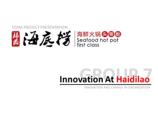 GROUP	7Innovation	At	Haidilao
INNOVATION	AND	CHANGE	IN	ORGANIZATION
TERM	PROJECT	PRESENTATION
 