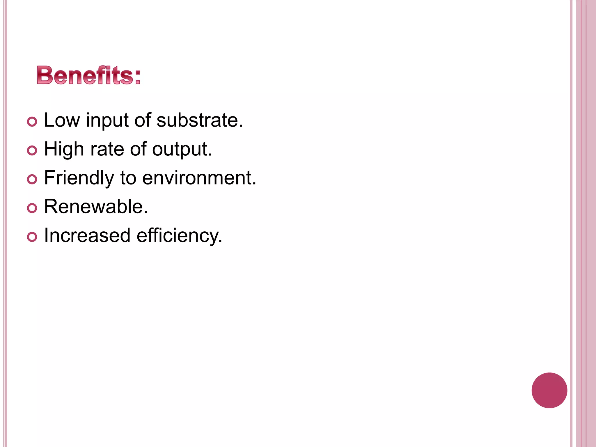  Low input of substrate.
 High rate of output.
 Friendly to environment.
 Renewable.
 Increased efficiency.
 