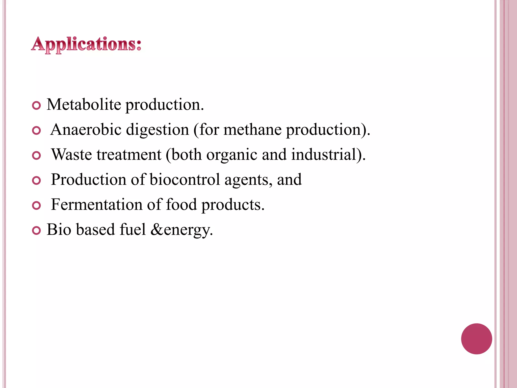  Metabolite production.
 Anaerobic digestion (for methane production).
 Waste treatment (both organic and industrial).
 Production of biocontrol agents, and
 Fermentation of food products.
 Bio based fuel &energy.
 