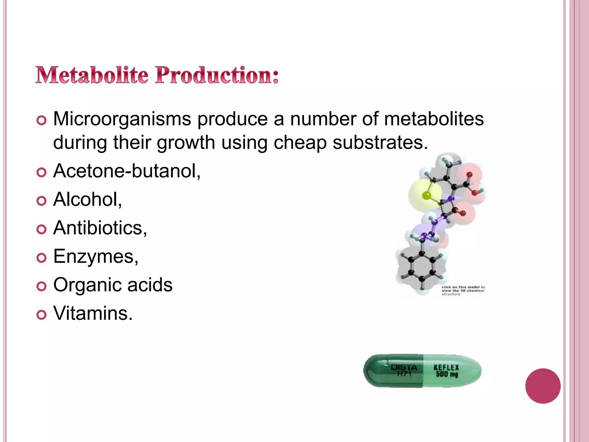  Microorganisms produce a number of metabolites
during their growth using cheap substrates.
 Acetone-butanol,
 Alcohol,
 Antibiotics,
 Enzymes,
 Organic acids
 Vitamins.
 