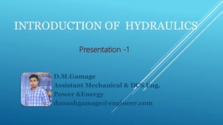INTRODUCTION OF HYDRAULICS
D.M.Gamage
Assistant Mechanical & DCS Eng.
Power &Energy
danushgamage@engineer.com
Presentation -1
 