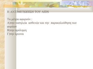 Η ΑΝΤΙΜΕΤΩΠΙΣΗ ΤΟΥ AIDS

Tα μέτρα αφορούν :
Α)την νοσηλεία ασθενών και την παρακολούθηση των
φορέων
Β)την πρόληψη
Γ)την έρευνα
 