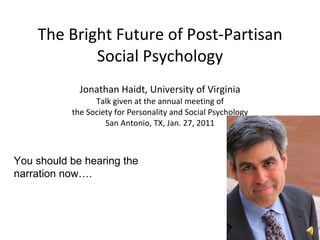 The Bright Future of Post-Partisan Social Psychology Jonathan Haidt, University of Virginia Talk given at the annual meeting of the Society for Personality and Social Psychology San Antonio, TX, Jan. 27, 2011 You should be hearing the narration now…. 