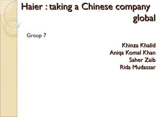 Haier : taking a Chinese companyHaier : taking a Chinese company
globalglobal
Khinza KhalidKhinza Khalid
Aniqa Komal KhanAniqa Komal Khan
Saher ZaibSaher Zaib
Rida MudassarRida Mudassar
Group 7
 