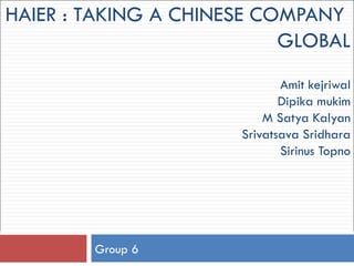 HAIER : TAKING A CHINESE COMPANY  GLOBAL Amit kejriwal Dipika mukim M Satya Kalyan Srivatsava Sridhara Sirinus Topno Group 6  
