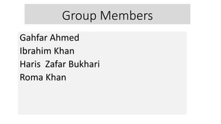 Group Members
Gahfar Ahmed
Ibrahim Khan
Haris Zafar Bukhari
Roma Khan
 