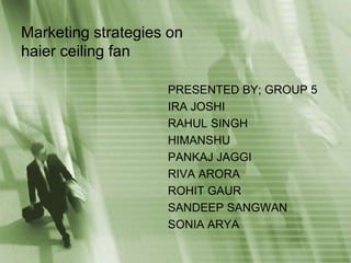 Marketing strategies on haier ceiling fan  PRESENTED BY; GROUP 5 IRA JOSHI RAHUL SINGH HIMANSHU PANKAJ JAGGI RIVA ARORA ROHIT GAUR SANDEEP SANGWAN SONIA ARYA 
