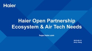 2015-05-15
Jerry Jiang
Haier Open Partnership
Ecosystem & Air Tech Needs
hope.haier.com	
  
 