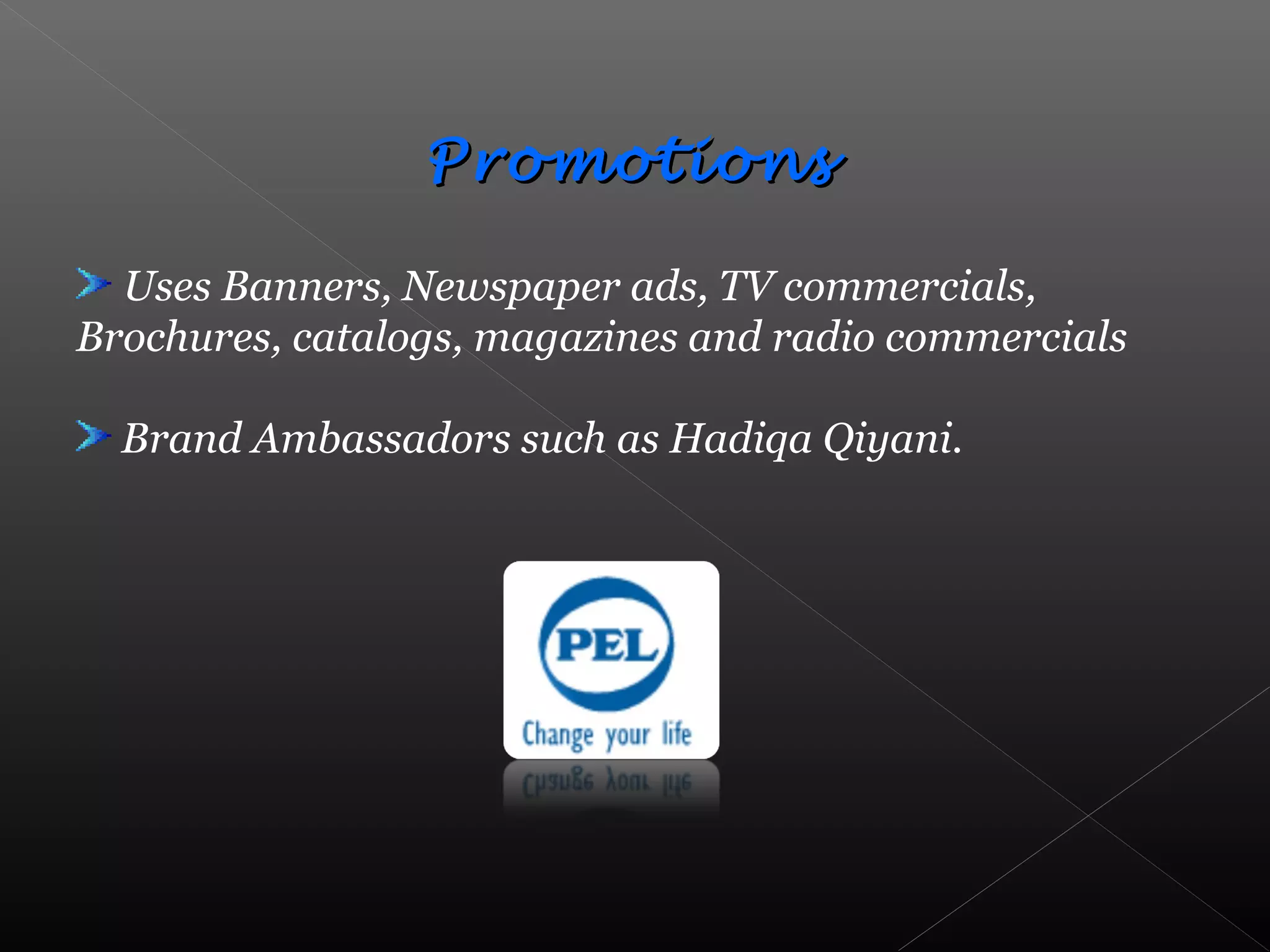 PromotionsPromotions
Uses Banners, Newspaper ads, TV commercials,
Brochures, catalogs, magazines and radio commercials
Brand Ambassadors such as Hadiqa Qiyani.
 