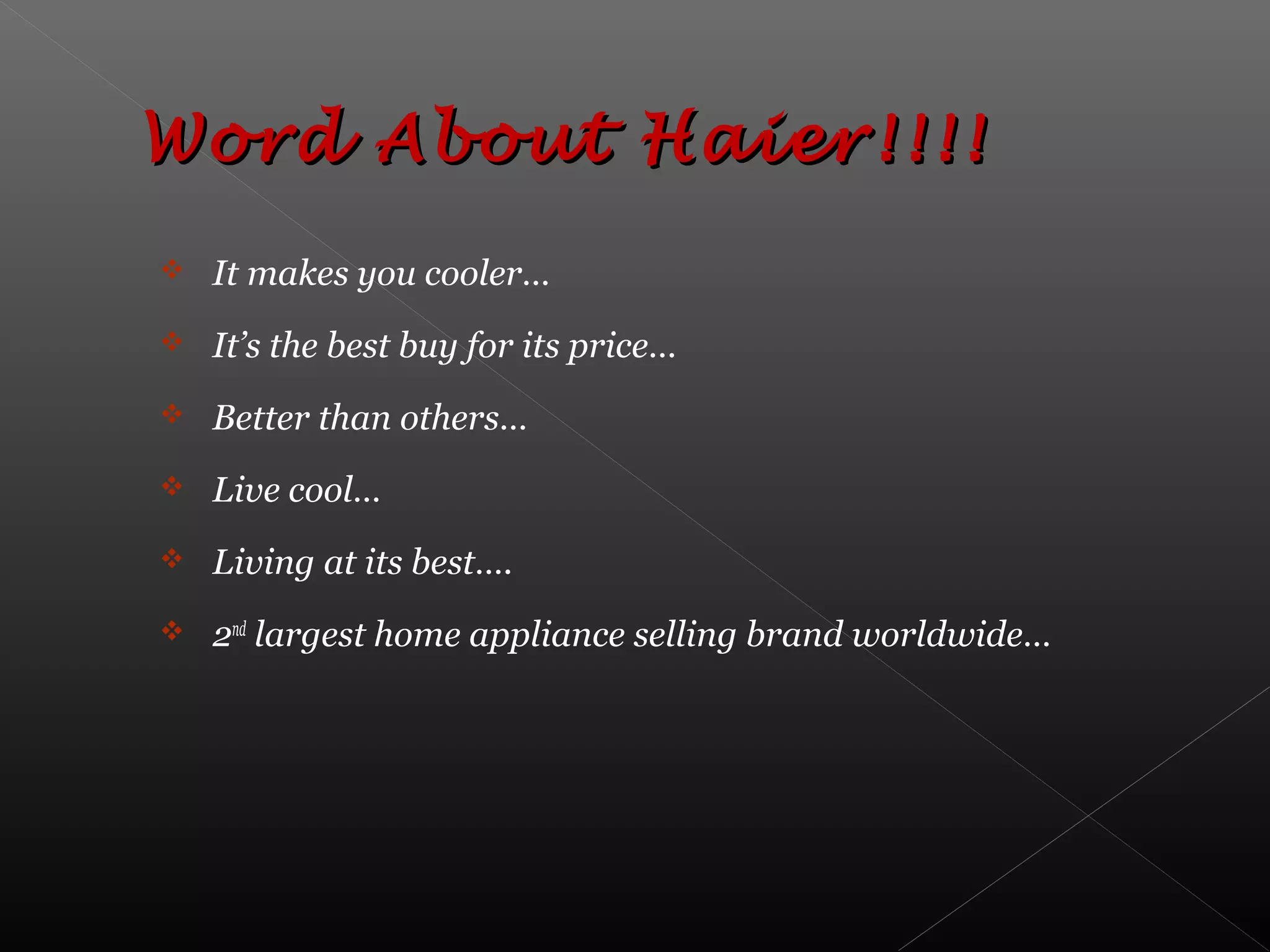  It makes you cooler…
 It’s the best buy for its price…
 Better than others…
 Live cool…
 Living at its best….
 2nd
largest home appliance selling brand worldwide…
Word About Haier!!!!Word About Haier!!!!
 