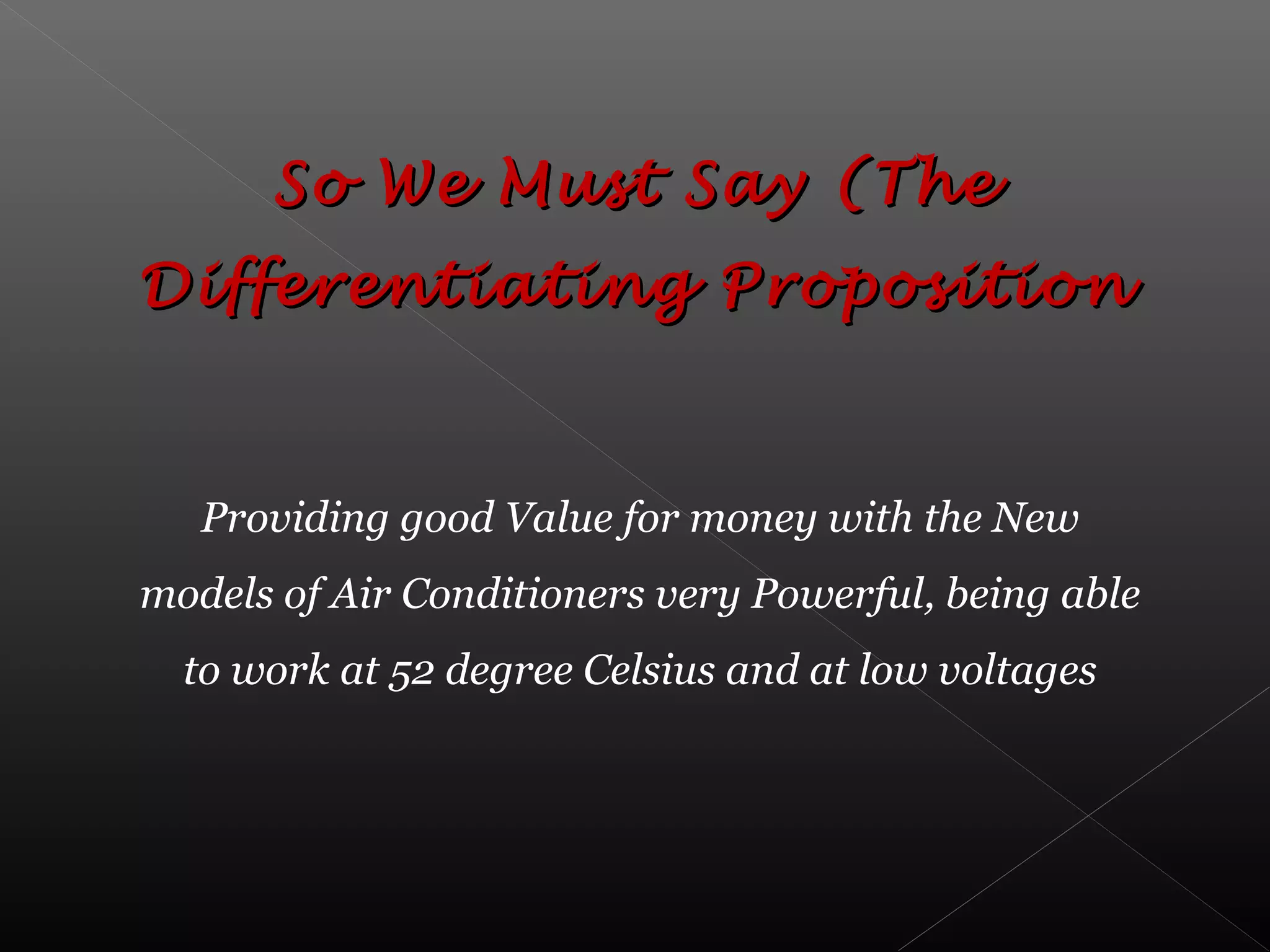Providing good Value for money with the New
models of Air Conditioners very Powerful, being able
to work at 52 degree Celsius and at low voltages
So We Must Say (TheSo We Must Say (The
Differentiating PropositionDifferentiating Proposition
 