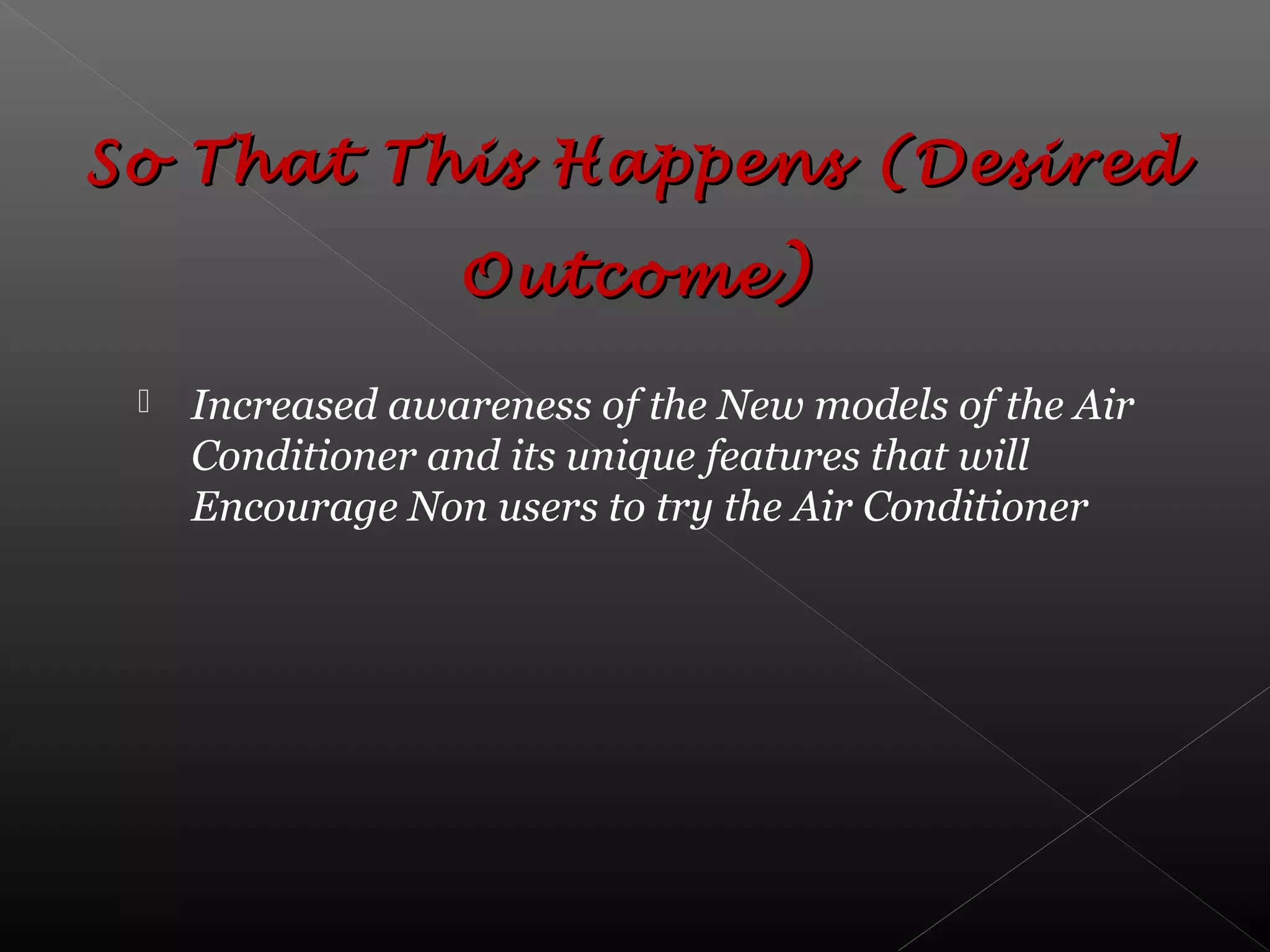  Increased awareness of the New models of the Air
Conditioner and its unique features that will
Encourage Non users to try the Air Conditioner
So That This Happens (DesiredSo That This Happens (Desired
OutcomeOutcome ))
 