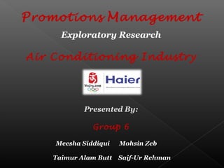 Promotions Management
Exploratory Research
Air Conditioning Industry
Presented By:
Group 6
Meesha Siddiqui Mohsin Zeb
Taimur Alam Butt Saif-Ur Rehman
 
