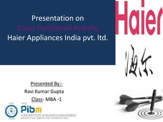 Presentation on
Cross Functional Activity
Haier Appliances India pvt. ltd.
Presented By:-
Ravi Kumar Gupta
Class- MBA -1
 