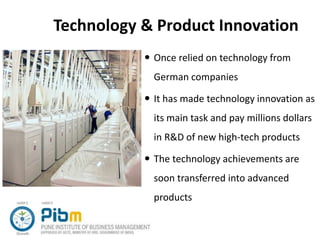 Technology & Product Innovation
 Once relied on technology from
German companies
 It has made technology innovation as
its main task and pay millions dollars
in R&D of new high-tech products
 The technology achievements are
soon transferred into advanced
products
 