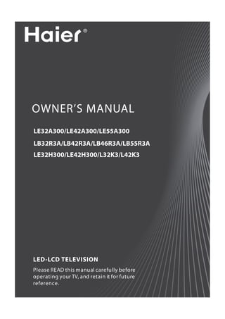 OWNER’S MANUAL
LE32A300/LE42A300/LE55A300
LB32R3A/LB42R3A/LB46R3A/LB55R3A
LE32H300/LE42H300/L32K3/L42K3




LED-LCD TELEVISION
Please READ this manual carefully before
operating your TV, and retain it for future
reference.
 
