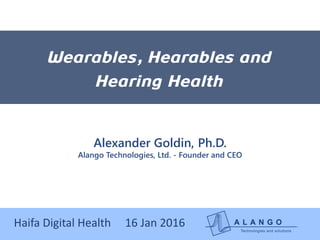 Haifa Digital Health 16 Jan 2016
Wearables, Hearables and
Hearing Health
Alexander Goldin, Ph.D.
Alango Technologies, Ltd. - Founder and CEO
 
