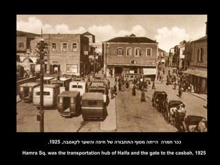 ככר חמרה  הייתה מסוף התחבורה של חיפה והשער לקאסבה , 1925.  Hamra Sq. was the transportation hub of Haifa and the gate to the casbah, 1925 