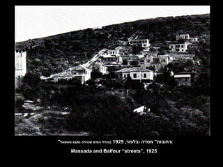 " רחובות "  מסדה ובלפור , 1925  ( מגדל המים שנהרס נמצא משמאל ) Massada and Balfour “streets”, 1925 