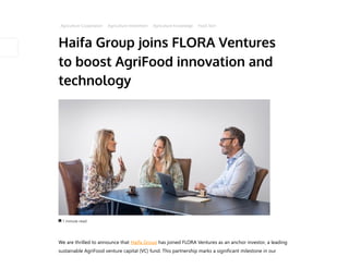 Haifa Group joins FLORA Ventures
to boost AgriFood innovation and
technology
 1 minute read
We are thrilled to announce that Haifa Group has joined FLORA Ventures as an anchor investor, a leading
sustainable AgriFood venture capital (VC) fund. This partnership marks a significant milestone in our
Agriculture Cooperation Agriculture Investment Agriculture Knowledge Food Tech
 