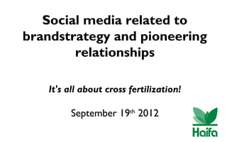 Social media related to
brandstrategy and pioneering
        relationships

   It's all about cross fertilization!

        September 19 2012
                        th
 
