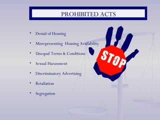 PROHIBITED ACTS Denial of Housing Misrepresenting  Housing Availability  Unequal Terms & Conditions Sexual Harassment Discriminatory Advertising Retaliation Segregation 