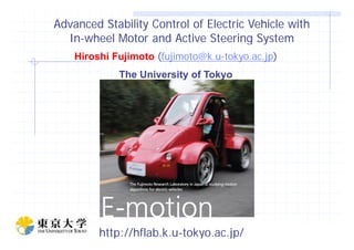 Advanced Stability Control of Electric Vehicle withAdvanced Stability Control of Electric Vehicle with
InIn--wheel Motor and Active Steering Systemwheel Motor and Active Steering SystemInIn wheel Motor and Active Steering Systemwheel Motor and Active Steering System
Hiroshi Fujimoto ((fujimoto@k.ufujimoto@k.u--tokyo.ac.jptokyo.ac.jp))
The University of Tokyo
Slide 1
H.FujimotoH.Fujimoto ((Univ.TokyoUniv.Tokyo))http://hflab.k.u-tokyo.ac.jp/
 