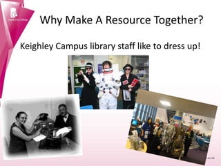 Why Make A Resource Together?
Keighley Campus library staff like to dress up!