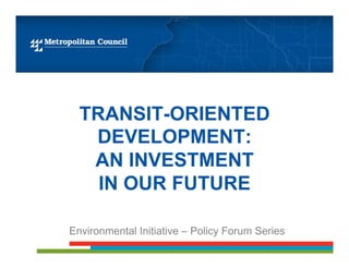 TRANSIT-ORIENTED
   DEVELOPMENT:
   AN INVESTMENT
    IN OUR FUTURE

Environmental Initiative – Policy Forum Series
 