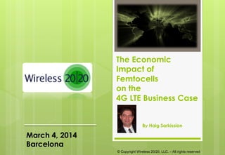 © Copyright Wireless 20/20, LLC. – All rights reserved
The Economic
Impact of
Femtocells
on the
4G LTE Business Case
By Haig Sarkissian
March 4, 2014
Barcelona
 