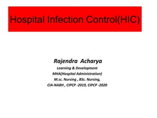 Hospital Infection Control(HIC)
Rajendra Acharya
Learning & Development
MHA(Hospital Administration)
M.sc. Nursing , BSc. Nursing,
CIA-NABH , CIPCP -2019, CIPCP -2020
 