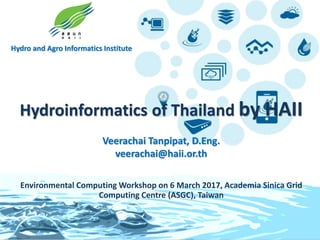 Hydro and Agro Informatics Institute
Hydroinformatics of Thailand by HAII
Veerachai Tanpipat, D.Eng.
veerachai@haii.or.th
Environmental Computing Workshop on 6 March 2017, Academia Sinica Grid
Computing Centre (ASGC), Taiwan
 