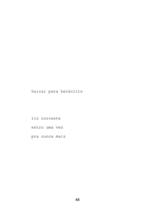 48
haicai para heráclito
rio corrente
entro uma vez
pra nunca mais
 