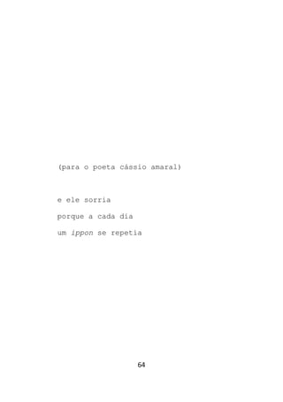 64
(para o poeta cássio amaral)
e ele sorria
porque a cada dia
um ippon se repetia
 