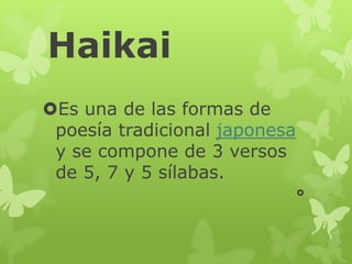 Haikai
Es una de las formas de
poesía tradicional japonesa
y se compone de 3 versos
de 5, 7 y 5 sílabas.

 