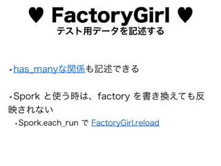 ♥ FactoryGirl ♥
          テスト用データを記述する



•has_manyな関係も記述できる

•Spork と使う時は、factory を書き換えても反
映されない
•Spork.each_run で FactoryGirl.reload
 
