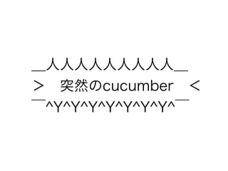 ＿人人人人人人人人人＿
＞ 突然のcucumber ＜
￣^Y^Y^Y^Y^Y^Y^Y^￣
 
