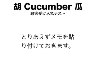 胡 Cucumber 瓜
  顧客受け入れテスト




 とりあえずメモを貼
 り付けておきます。
 