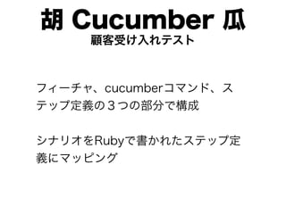 胡 Cucumber 瓜
     顧客受け入れテスト



フィーチャ、cucumberコマンド、ス
テップ定義の３つの部分で構成


シナリオをRubyで書かれたステップ定
義にマッピング
 