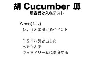 胡 Cucumber 瓜
   顧客受け入れテスト

 When(もし)
  シナリオにおけるイベント


 １５ドル引き出した
 水をかぶる
 キュアドリームに変身する
 