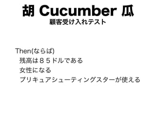 胡 Cucumber 瓜
     顧客受け入れテスト



Then(ならば)
 残高は８５ドルである
 女性になる
 プリキュアシューティングスターが使える
 