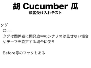 胡 Cucumber 瓜
        顧客受け入れテスト


タグ
 @
 タグは関係者に開発途中のシナリオは見せない場合
 やテーマを設定する場合に使う


Before等のフックもある
 