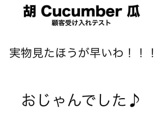 胡 Cucumber 瓜
   顧客受け入れテスト



実物見たほうが早いわ！！！



 おじゃんでした♪
 