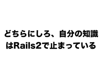どちらにしろ、自分の知識
はRails2で止まっている
 