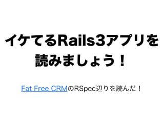 イケてるRails3アプリを
  読みましょう！
 Fat Free CRMのRSpec辺りを読んだ！
 