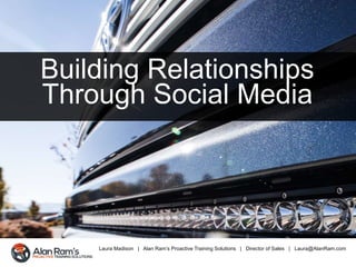 Laura Madison | Alan Ram’s Proactive Training Solutions | Director of Sales | Laura@AlanRam.com
Building Relationships
Through Social Media
 