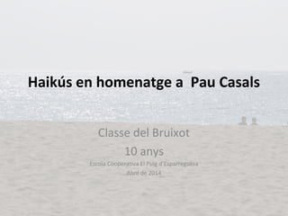 Haikús en homenatge a Pau Casals
Classe del Bruixot
10 anys
Escola Cooperativa El Puig d’Esparreguera
Abril de 2014
 