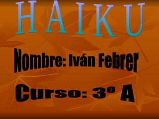 H A I K U Nombre: Iván Febrer Curso: 3º A 